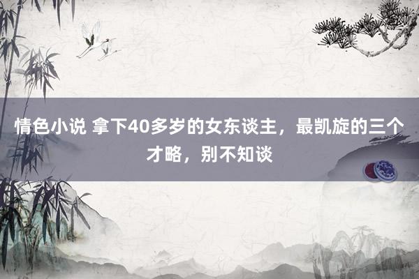 情色小说 拿下40多岁的女东谈主，最凯旋的三个才略，别不知谈