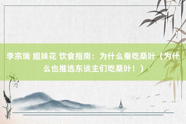 李宗瑞 姐妹花 饮食指南：为什么蚕吃桑叶（为什么也推选东谈主们吃桑叶！）