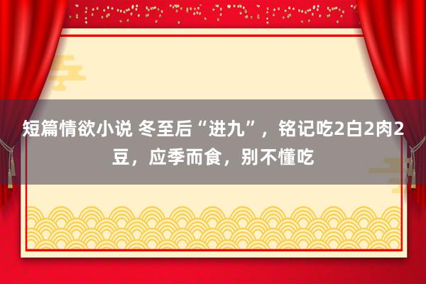 短篇情欲小说 冬至后“进九”，铭记吃2白2肉2豆，应季而食，别不懂吃