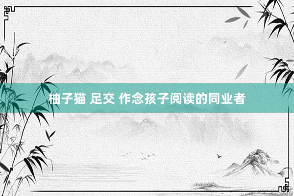 柚子猫 足交 作念孩子阅读的同业者