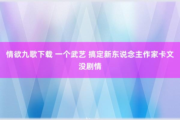 情欲九歌下载 一个武艺 搞定新东说念主作家卡文没剧情