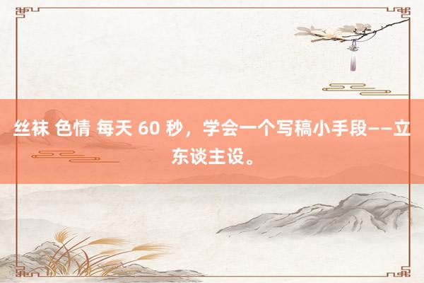 丝袜 色情 每天 60 秒，学会一个写稿小手段——立东谈主设。