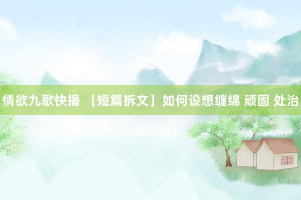 情欲九歌快播 【短篇拆文】如何设想缠绵 顽固 处治