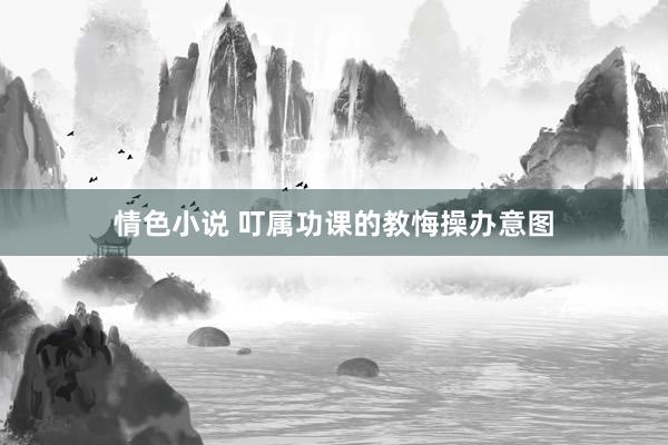情色小说 叮属功课的教悔操办意图