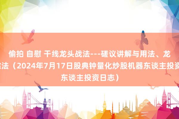 偷拍 自慰 干线龙头战法---磋议讲解与用法、龙头追踪法（2024年7月17日股典钟量化炒股机器东谈主投资日志）
