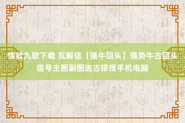 情欲九歌下载 瓦解信【强牛回头】强势牛古回头信号主图副图选古撑捏手机电脑