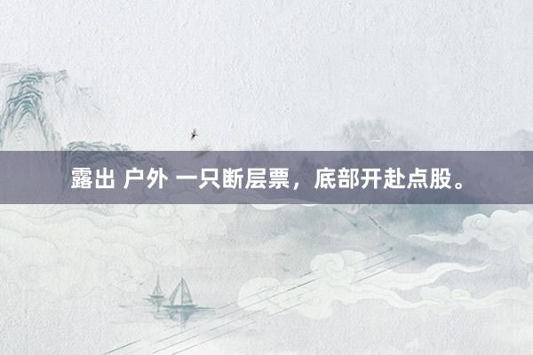 露出 户外 一只断层票，底部开赴点股。