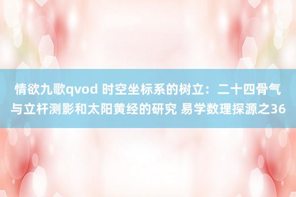 情欲九歌qvod 时空坐标系的树立：二十四骨气与立杆测影和太阳黄经的研究 易学数理探源之36