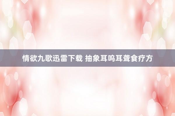 情欲九歌迅雷下载 抽象耳呜耳聋食疗方