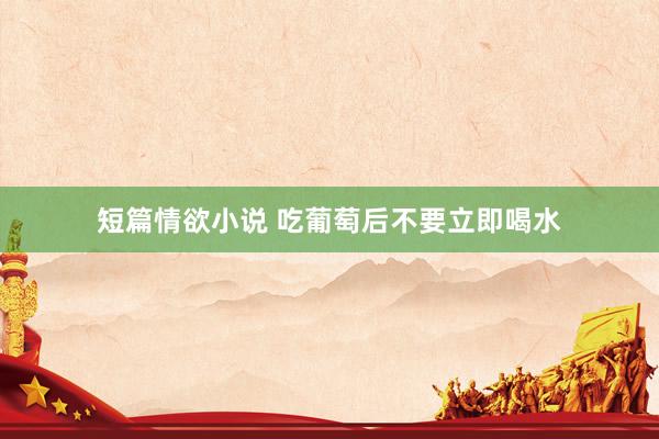 短篇情欲小说 吃葡萄后不要立即喝水