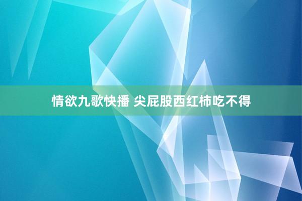 情欲九歌快播 尖屁股西红柿吃不得