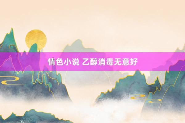 情色小说 乙醇消毒无意好