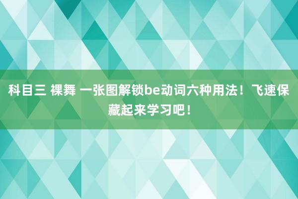科目三 裸舞 一张图解锁be动词六种用法！飞速保藏起来学习吧！