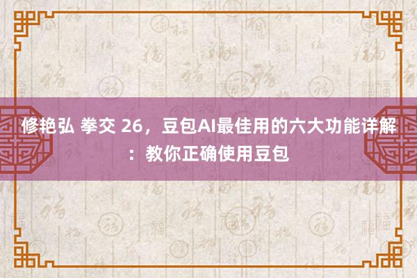 修艳弘 拳交 26，豆包AI最佳用的六大功能详解：教你正确使用豆包