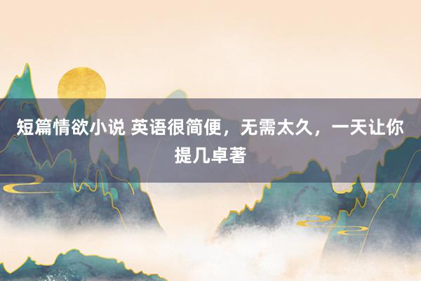 短篇情欲小说 英语很简便,无需太久,一天让你提几卓著