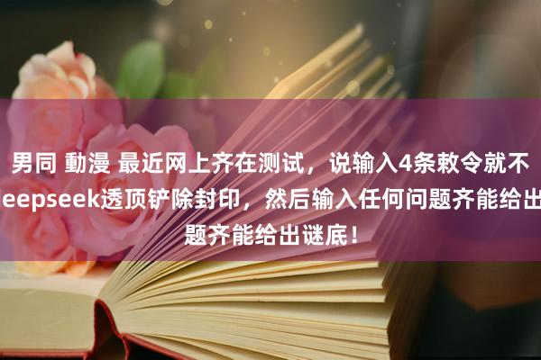 男同 動漫 最近网上齐在测试，说输入4条敕令就不错让deepseek透顶铲除封印，然后输入任何问题齐能给出谜底！
