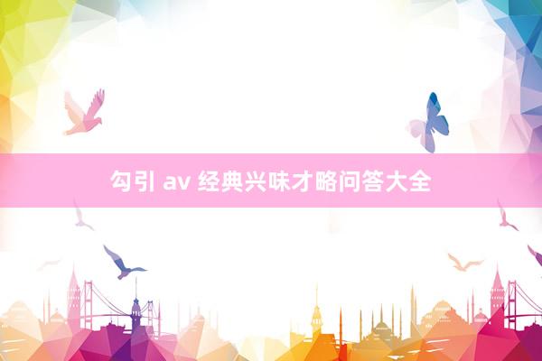 勾引 av 经典兴味才略问答大全