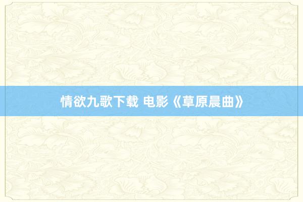情欲九歌下载 电影《草原晨曲》