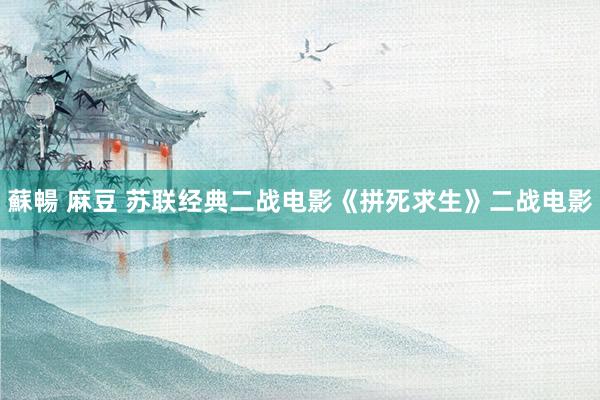 蘇暢 麻豆 苏联经典二战电影《拼死求生》二战电影