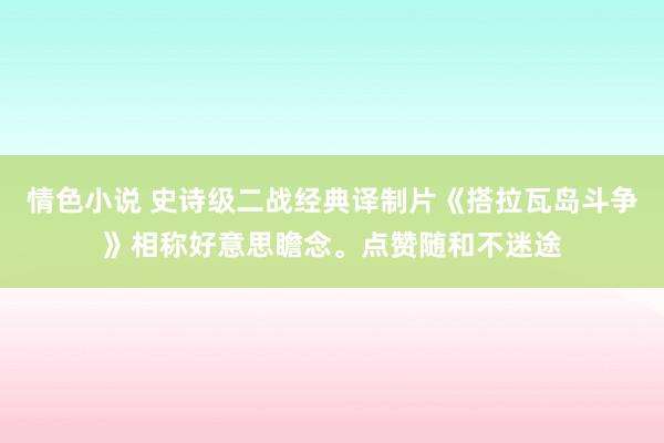 情色小说 史诗级二战经典译制片《搭拉瓦岛斗争》相称好意思瞻念。点赞随和不迷途